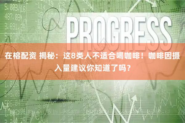 在榕配资 揭秘：这8类人不适合喝咖啡！咖啡因摄入量建议你知道了吗？