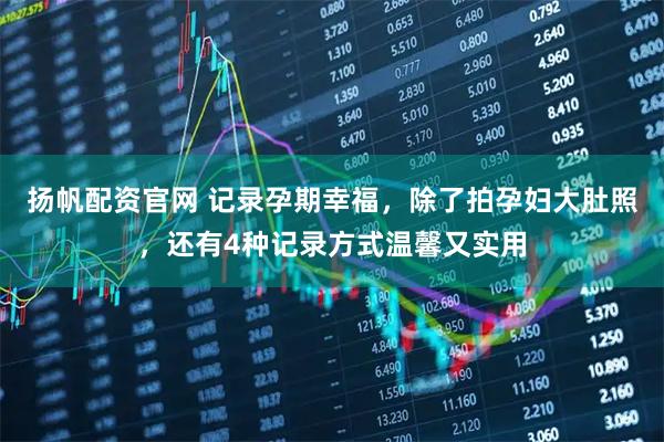 扬帆配资官网 记录孕期幸福，除了拍孕妇大肚照，还有4种记录方式温馨又实用