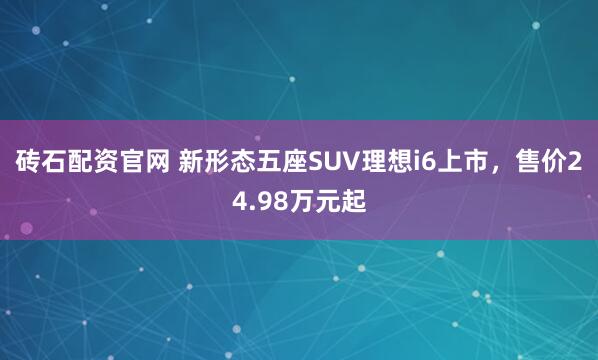 砖石配资官网 新形态五座SUV理想i6上市，售价24.98万元起