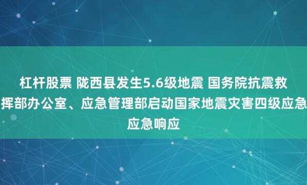 杠杆股票 陇西县发生5.6级地震 国务院抗震救灾指挥部办公室、应急管理部启动国家地震灾害四级应急响应