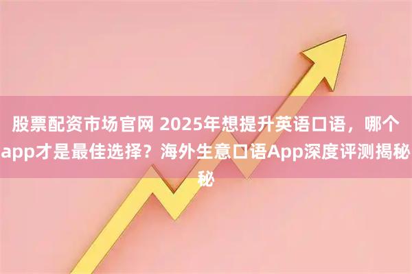 股票配资市场官网 2025年想提升英语口语，哪个app才是最佳选择？海外生意口语App深度评测揭秘