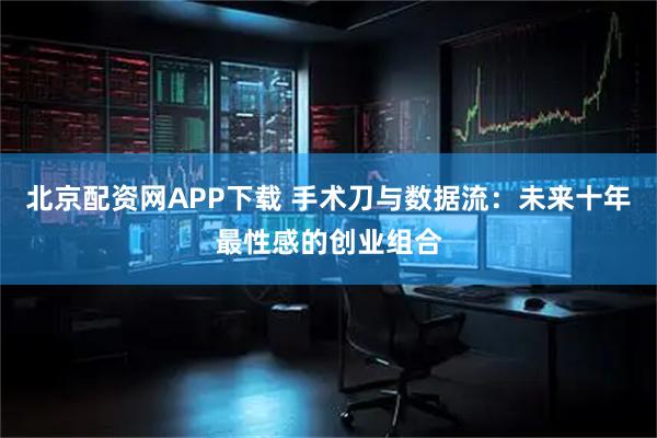 北京配资网APP下载 手术刀与数据流：未来十年最性感的创业组合