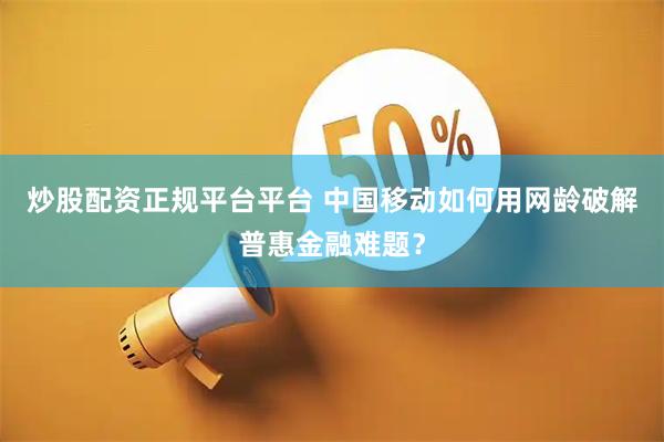 炒股配资正规平台平台 中国移动如何用网龄破解普惠金融难题？