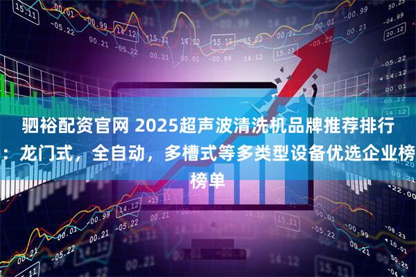 驷裕配资官网 2025超声波清洗机品牌推荐排行榜：龙门式，全自动，多槽式等多类型设备优选企业榜单