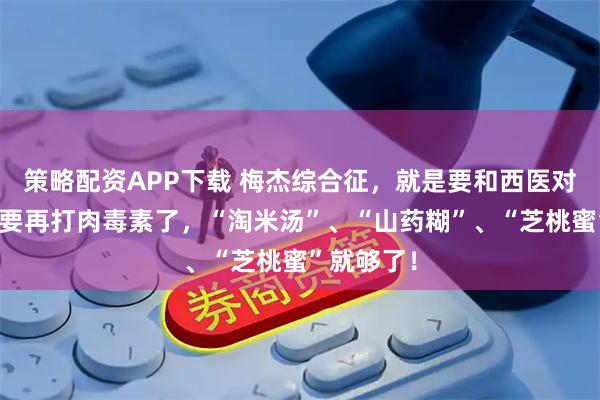 策略配资APP下载 梅杰综合征，就是要和西医对着干，不要再打肉毒素了，“淘米汤”、“山药糊”、“芝桃蜜”就够了！