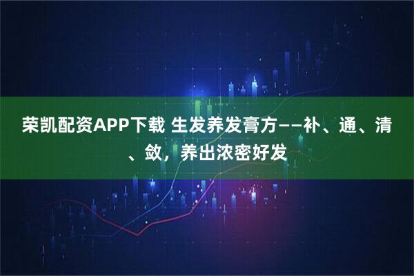 荣凯配资APP下载 生发养发膏方——补、通、清、敛，养出浓密好发