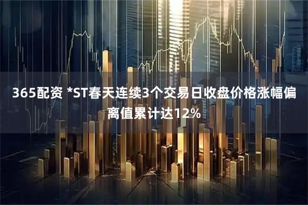 365配资 *ST春天连续3个交易日收盘价格涨幅偏离值累计达12%