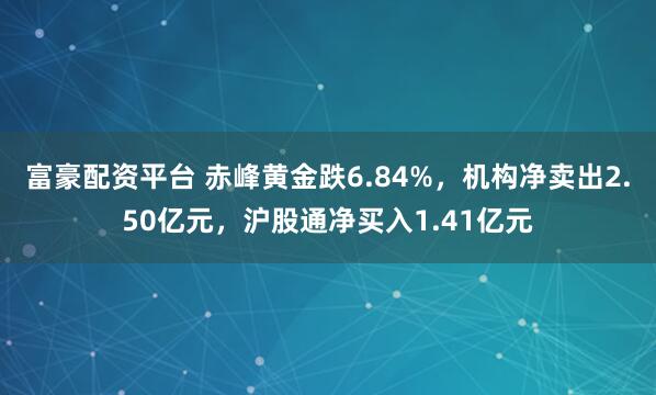 富豪配资平台 赤峰黄金跌6.84%,机构净卖出2.50亿元,沪股通净买入1.41亿元