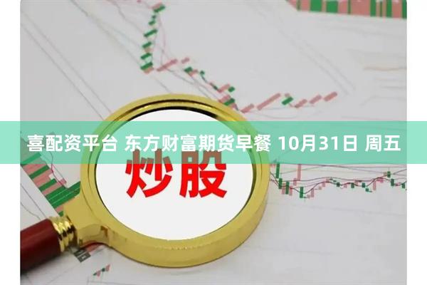 喜配资平台 东方财富期货早餐 10月31日 周五