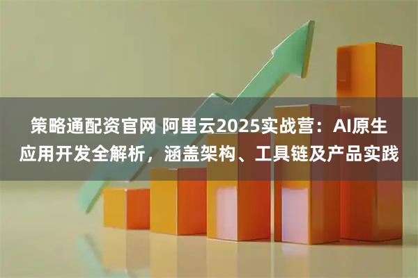 策略通配资官网 阿里云2025实战营：AI原生应用开发全解析，涵盖架构、工具链及产品实践