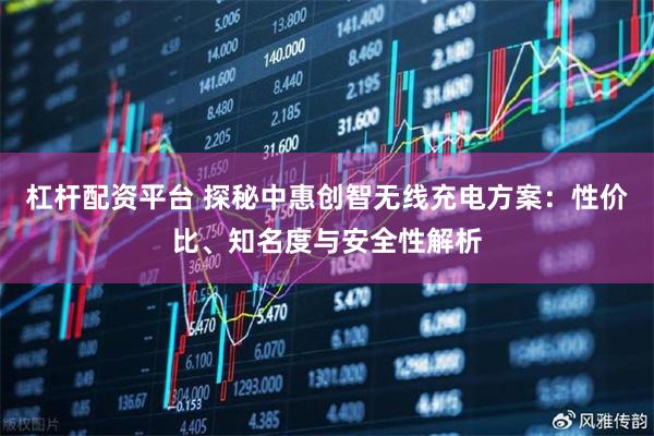 杠杆配资平台 探秘中惠创智无线充电方案：性价比、知名度与安全性解析