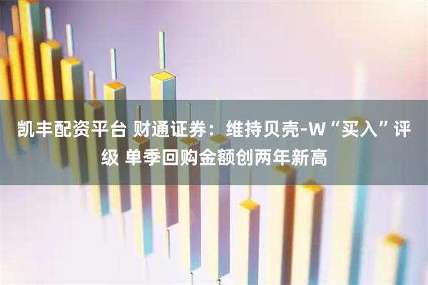 凯丰配资平台 财通证券：维持贝壳-W“买入”评级 单季回购金额创两年新高