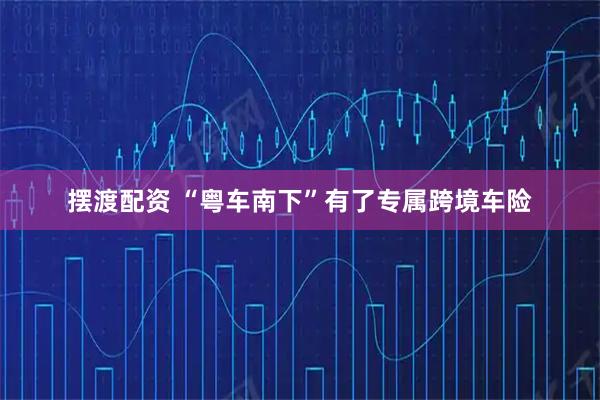 摆渡配资 “粤车南下”有了专属跨境车险