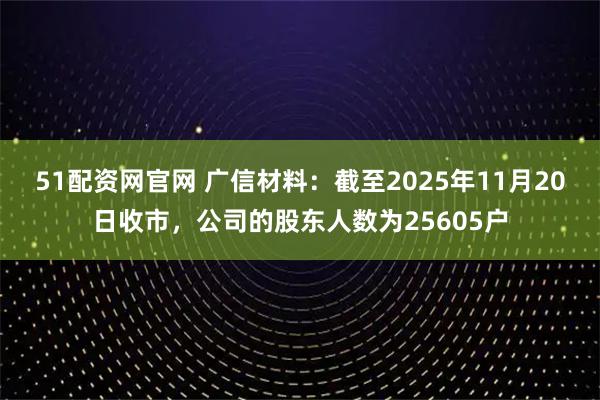 51配资网官网 广信材料：截至2025年11月20日收市，公司的股东人数为25605户