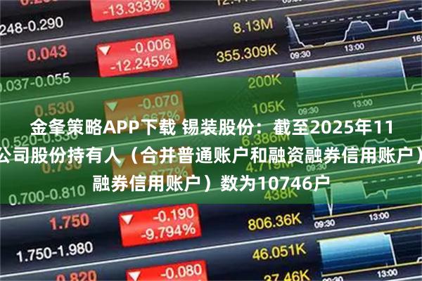 金夆策略APP下载 锡装股份：截至2025年11月20日收盘，公司股份持有人（合并普通账户和融资融券信用账户）数为10746户