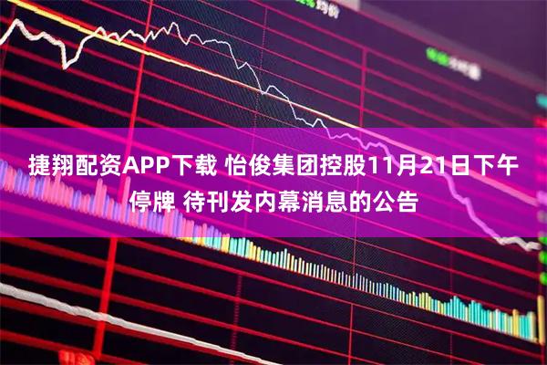捷翔配资APP下载 怡俊集团控股11月21日下午停牌 待刊发内幕消息的公告