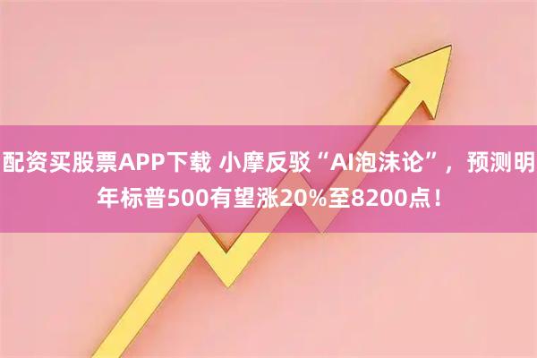 配资买股票APP下载 小摩反驳“AI泡沫论”，预测明年标普500有望涨20%至8200点！