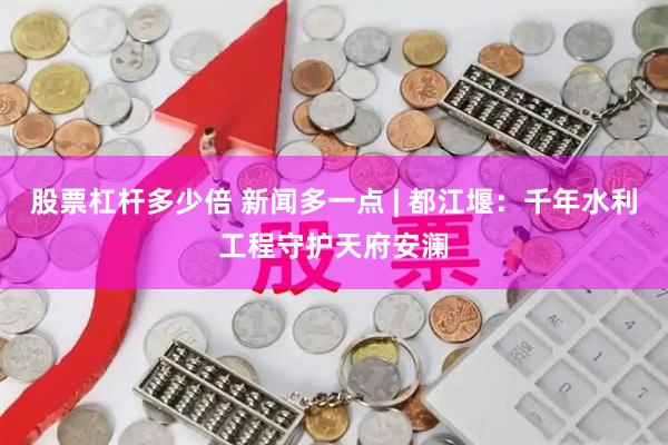 股票杠杆多少倍 新闻多一点 | 都江堰：千年水利工程守护天府安澜