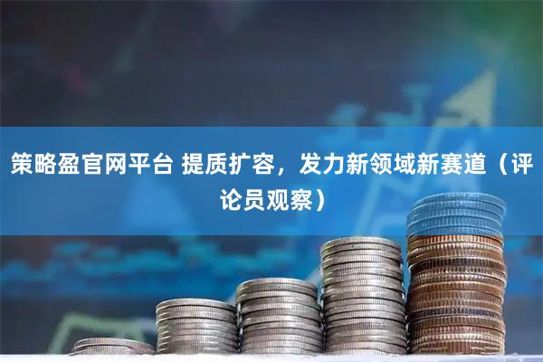 策略盈官网平台 提质扩容,发力新领域新赛道(评论员观察)