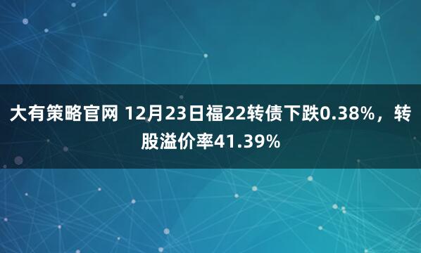大有策略官网 12月23日福22转债下跌0.38%，转股溢价率41.39%