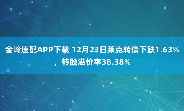 金岭速配APP下载 12月23日莱克转债下跌1.63%，转股溢价率38.38%
