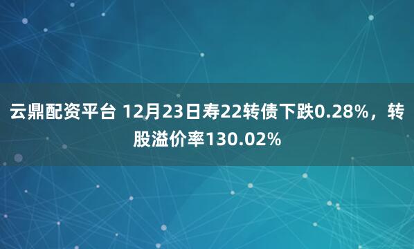 云鼎配资平台 12月23日寿22转债下跌0.28%，转股溢价率130.02%