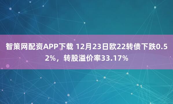 智策网配资APP下载 12月23日欧22转债下跌0.52%，转股溢价率33.17%