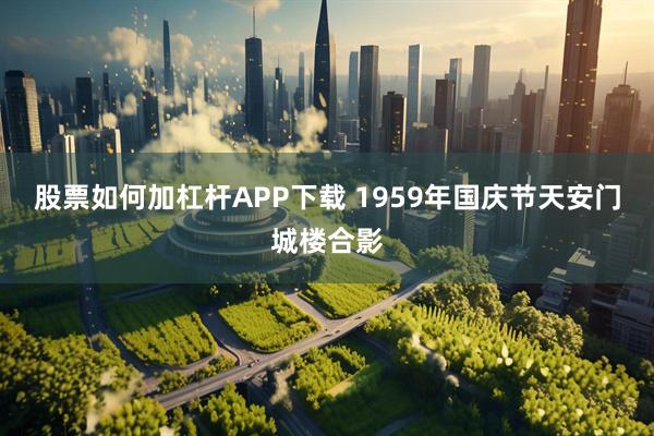 股票如何加杠杆APP下载 1959年国庆节天安门城楼合影