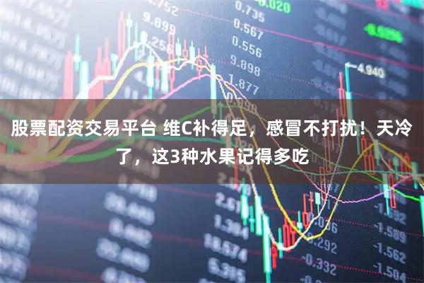 股票配资交易平台 维C补得足，感冒不打扰！天冷了，这3种水果记得多吃