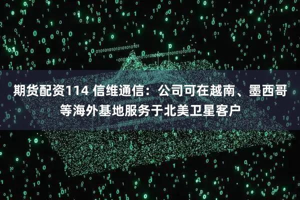 期货配资114 信维通信：公司可在越南、墨西哥等海外基地服务于北美卫星客户