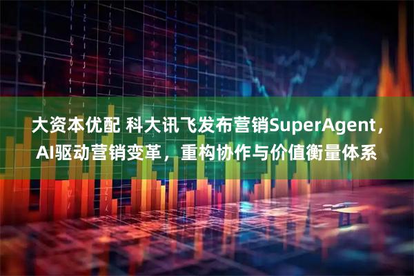 大资本优配 科大讯飞发布营销SuperAgent，AI驱动营销变革，重构协作与价值衡量体系