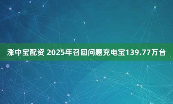 涨中宝配资 2025年召回问题充电宝139.77万台
