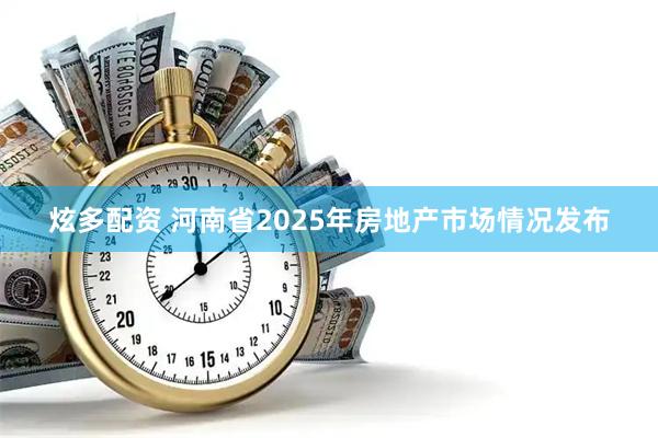 炫多配资 河南省2025年房地产市场情况发布