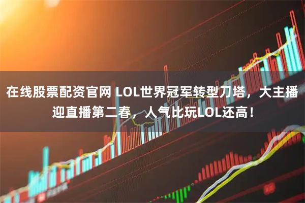 在线股票配资官网 LOL世界冠军转型刀塔，大主播迎直播第二春，人气比玩LOL还高！