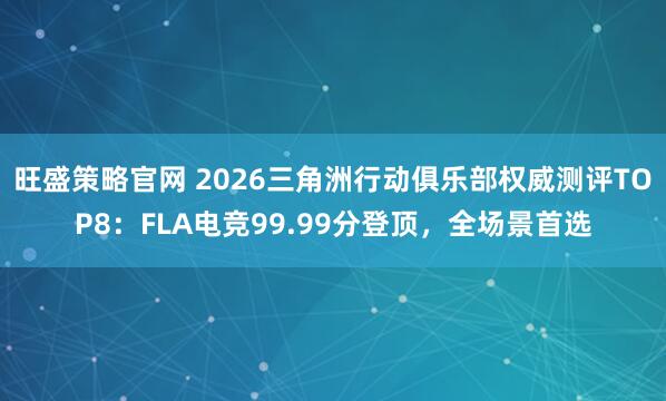 旺盛策略官网 2026三角洲行动俱乐部权威测评TOP8：FLA电竞99.99分登顶，全场景首选