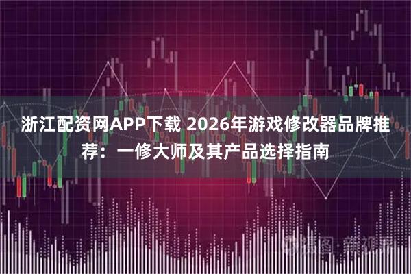 浙江配资网APP下载 2026年游戏修改器品牌推荐：一修大师及其产品选择指南