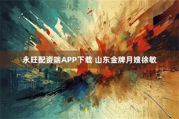 永旺配资端APP下载 山东金牌月嫂徐敏