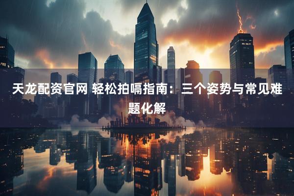 天龙配资官网 轻松拍嗝指南：三个姿势与常见难题化解