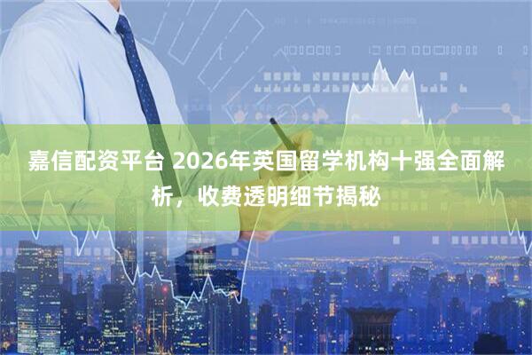 嘉信配资平台 2026年英国留学机构十强全面解析，收费透明细节揭秘