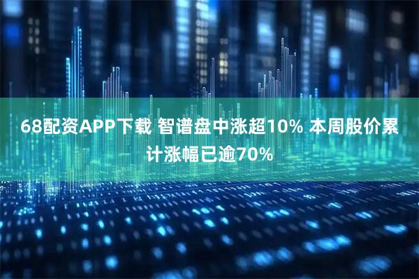 68配资APP下载 智谱盘中涨超10% 本周股价累计涨幅已逾70%