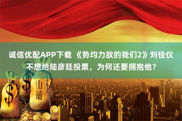 诚信优配APP下载 《势均力敌的我们2》刘佳仪不想给陆彦廷投票，为何还要拥抱他？