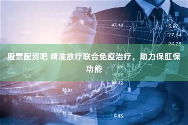 股票配资吧 精准放疗联合免疫治疗，助力保肛保功能
