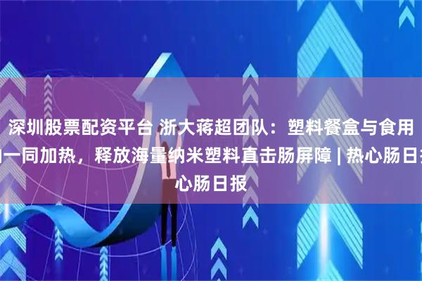 深圳股票配资平台 浙大蒋超团队：塑料餐盒与食用油一同加热，释放海量纳米塑料直击肠屏障 | 热心肠日报