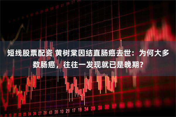 短线股票配资 黄树棠因结直肠癌去世：为何大多数肠癌，往往一发现就已是晚期？