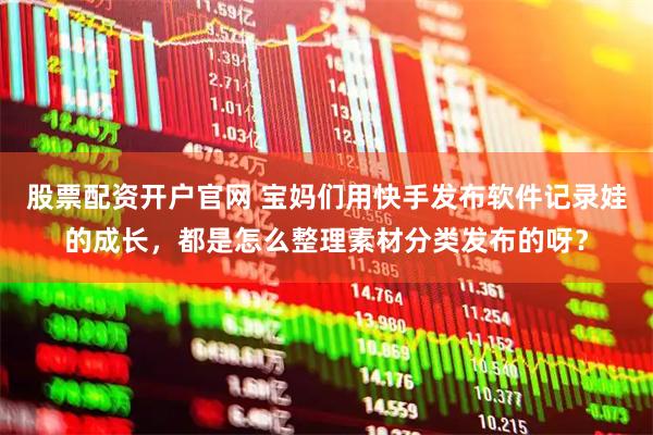 股票配资开户官网 宝妈们用快手发布软件记录娃的成长，都是怎么整理素材分类发布的呀？
