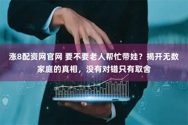 涨8配资网官网 要不要老人帮忙带娃？揭开无数家庭的真相，没有对错只有取舍