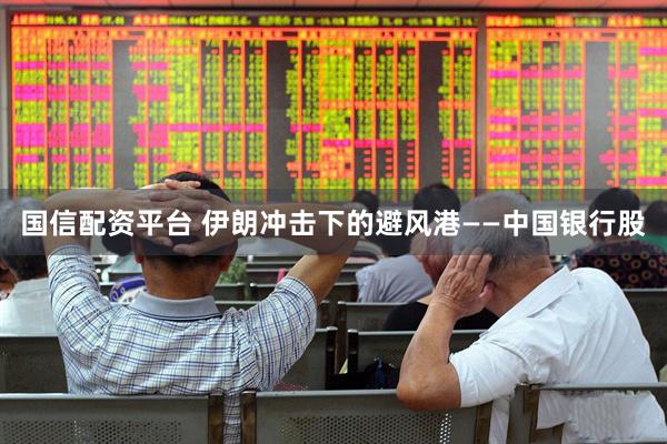 国信配资平台 伊朗冲击下的避风港——中国银行股