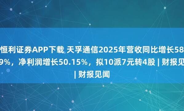 恒利证券APP下载 天孚通信2025年营收同比增长58.79%，净利润增长50.15%，拟10派7元转4股 | 财报见闻