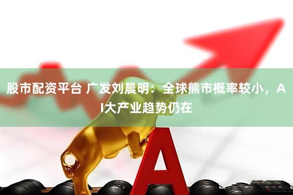 股市配资平台 广发刘晨明:全球熊市概率较小,AI大产业趋势仍在