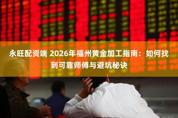 永旺配资端 2026年福州黄金加工指南：如何找到可靠师傅与避坑秘诀